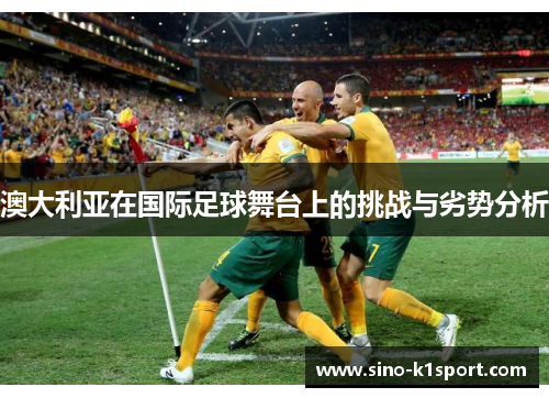 澳大利亚在国际足球舞台上的挑战与劣势分析