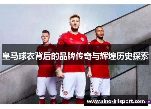 皇马球衣背后的品牌传奇与辉煌历史探索