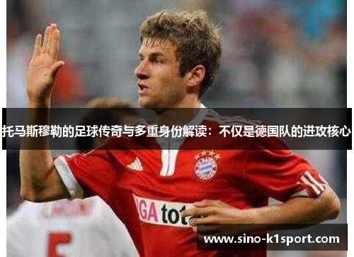 托马斯穆勒的足球传奇与多重身份解读：不仅是德国队的进攻核心