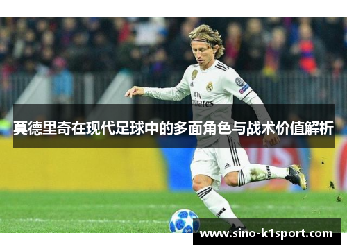 莫德里奇在现代足球中的多面角色与战术价值解析 莫德里奇在现代足球中的多面角色与战术价值解析