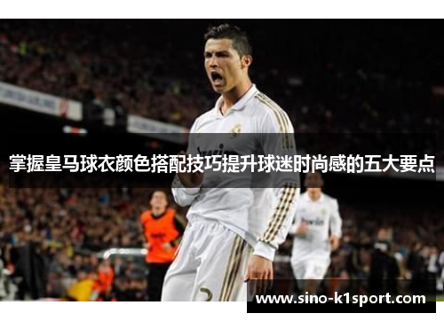 掌握皇马球衣颜色搭配技巧提升球迷时尚感的五大要点