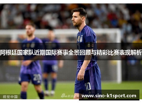 阿根廷国家队近期国际赛事全景回顾与精彩比赛表现解析