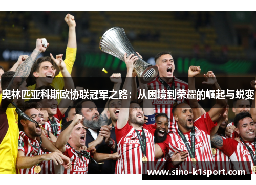 奥林匹亚科斯欧协联冠军之路:从困境到荣耀的崛起与蜕变 奥林匹亚科斯欧协联冠军之路:从困境到荣耀的崛起与蜕变