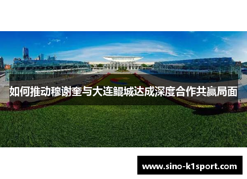 如何推动穆谢奎与大连鲲城达成深度合作共赢局面 如何推动穆谢奎与大连鲲城达成深度合作共赢局面