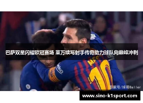 巴萨双星闪耀欧冠赛场 莱万续写射手传奇助力球队向巅峰冲刺 巴萨双星闪耀欧冠赛场 莱万续写射手传奇助力球队向巅峰冲刺