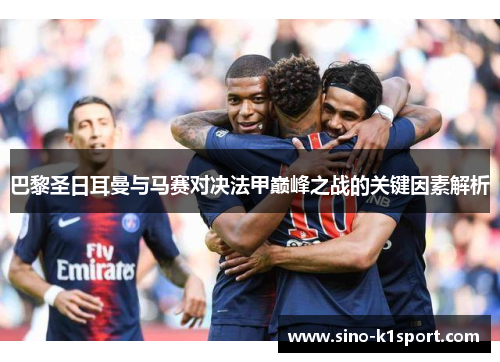 巴黎圣日耳曼与马赛对决法甲巅峰之战的关键因素解析 巴黎圣日耳曼与马赛对决法甲巅峰之战的关键因素解析