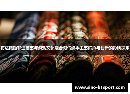 布达佩斯非遗技艺与游戏文化融合对传统手工艺传承与创新的影响探索 布达佩斯非遗技艺与游戏文化融合对传统手工艺传承与创新的影响探索
