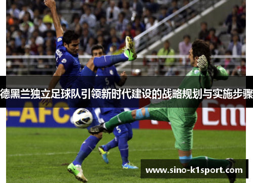 德黑兰独立足球队引领新时代建设的战略规划与实施步骤