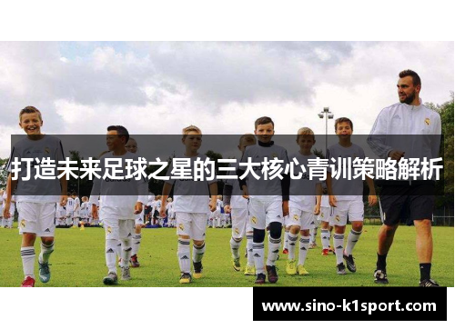 打造未来足球之星的三大核心青训策略解析