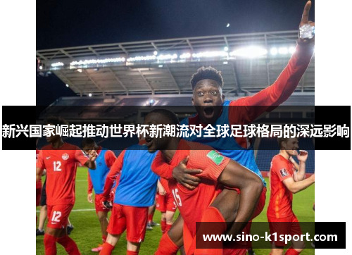 新兴国家崛起推动世界杯新潮流对全球足球格局的深远影响