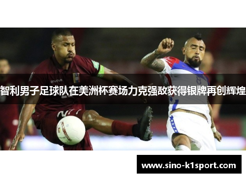 智利男子足球队在美洲杯赛场力克强敌获得银牌再创辉煌