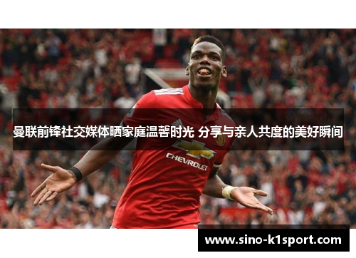 曼联前锋社交媒体晒家庭温馨时光 分享与亲人共度的美好瞬间 曼联前锋社交媒体晒家庭温馨时光 分享与亲人共度的美好瞬间