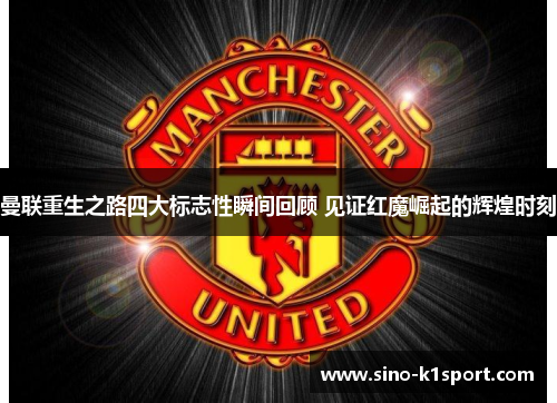 曼联重生之路四大标志性瞬间回顾 见证红魔崛起的辉煌时刻