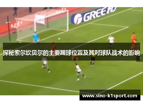 探秘索尔坎贝尔的主要踢球位置及其对球队战术的影响 探秘索尔坎贝尔的主要踢球位置及其对球队战术的影响