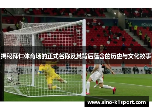 揭秘拜仁体育场的正式名称及其背后蕴含的历史与文化故事 揭秘拜仁体育场的正式名称及其背后蕴含的历史与文化故事