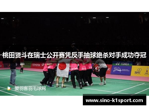 桃田贤斗在瑞士公开赛凭反手抽球绝杀对手成功夺冠