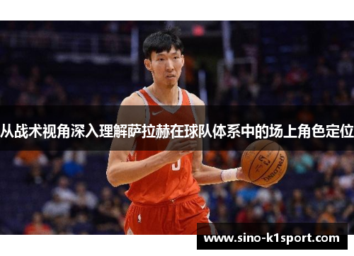 从战术视角深入理解萨拉赫在球队体系中的场上角色定位