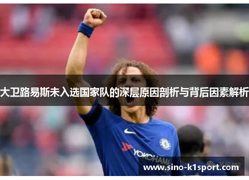 大卫路易斯未入选国家队的深层原因剖析与背后因素解析