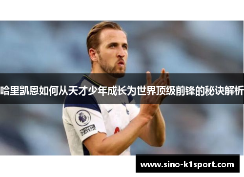 哈里凯恩如何从天才少年成长为世界顶级前锋的秘诀解析 哈里凯恩如何从天才少年成长为世界顶级前锋的秘诀解析