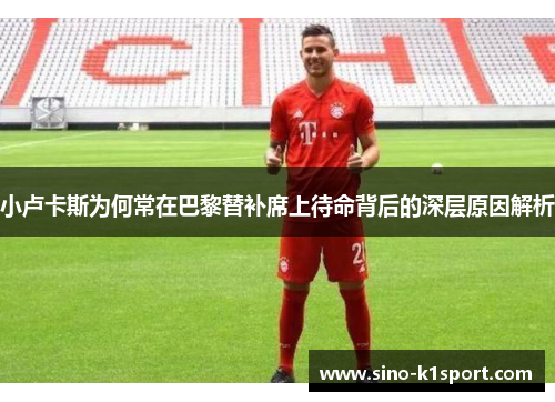 小卢卡斯为何常在巴黎替补席上待命背后的深层原因解析