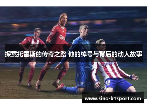 探索托雷斯的传奇之路 他的绰号与背后的动人故事