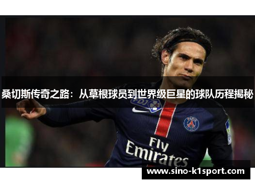 桑切斯传奇之路：从草根球员到世界级巨星的球队历程揭秘