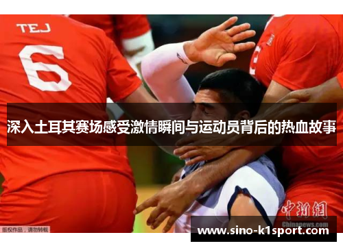 深入土耳其赛场感受激情瞬间与运动员背后的热血故事