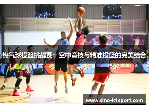 热气球投篮挑战赛：空中竞技与精准投篮的完美结合