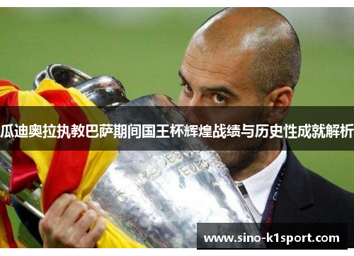 瓜迪奥拉执教巴萨期间国王杯辉煌战绩与历史性成就解析 瓜迪奥拉执教巴萨期间国王杯辉煌战绩与历史性成就解析