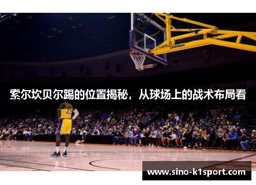 索尔坎贝尔踢的位置揭秘,从球场上的战术布局看 索尔坎贝尔踢的位置揭秘,从球场上的战术布局看