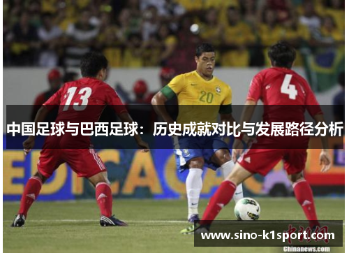 中国足球与巴西足球:历史成就对比与发展路径分析 中国足球与巴西足球:历史成就对比与发展路径分析