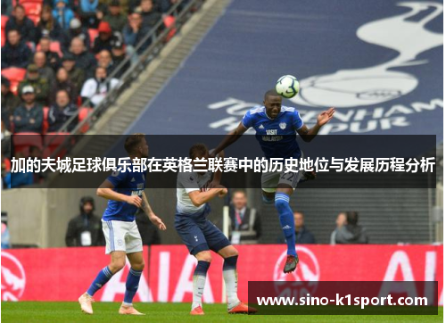 加的夫城足球俱乐部在英格兰联赛中的历史地位与发展历程分析