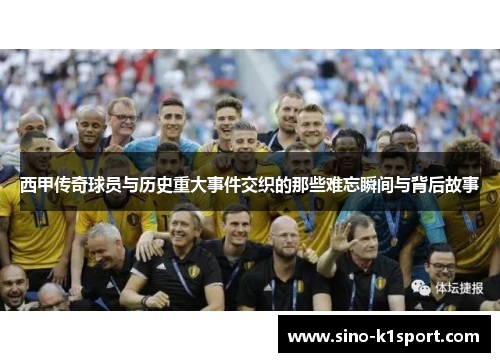 西甲传奇球员与历史重大事件交织的那些难忘瞬间与背后故事 西甲传奇球员与历史重大事件交织的那些难忘瞬间与背后故事