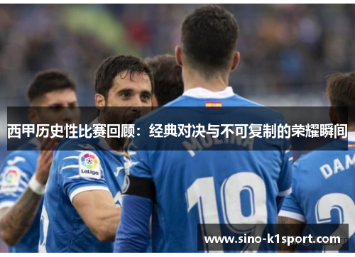 西甲历史性比赛回顾:经典对决与不可复制的荣耀瞬间 西甲历史性比赛回顾:经典对决与不可复制的荣耀瞬间