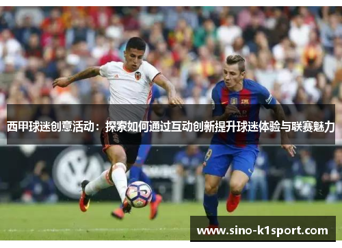 西甲球迷创意活动:探索如何通过互动创新提升球迷体验与联赛魅力 西甲球迷创意活动:探索如何通过互动创新提升球迷体验与联赛魅力