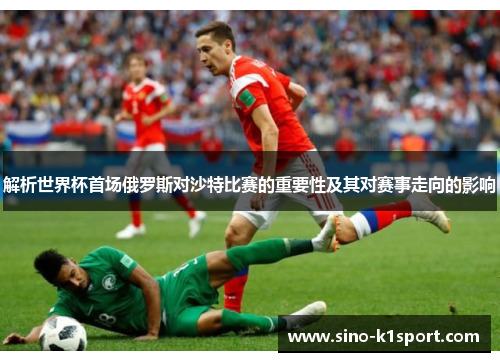 解析世界杯首场俄罗斯对沙特比赛的重要性及其对赛事走向的影响
