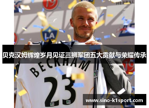 贝克汉姆辉煌岁月见证三狮军团五大贡献与荣耀传承 贝克汉姆辉煌岁月见证三狮军团五大贡献与荣耀传承