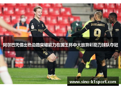 阿尔巴凭借出色边路突破能力在国王杯中大放异彩助力球队夺冠 阿尔巴凭借出色边路突破能力在国王杯中大放异彩助力球队夺冠