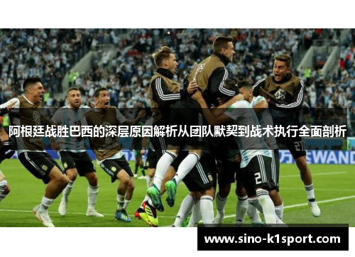 阿根廷战胜巴西的深层原因解析从团队默契到战术执行全面剖析 阿根廷战胜巴西的深层原因解析从团队默契到战术执行全面剖析