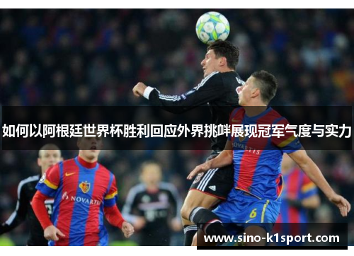 如何以阿根廷世界杯胜利回应外界挑衅展现冠军气度与实力 如何以阿根廷世界杯胜利回应外界挑衅展现冠军气度与实力