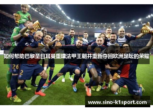 如何帮助巴黎圣日耳曼重建法甲王朝并重新夺回欧洲足坛的荣耀 如何帮助巴黎圣日耳曼重建法甲王朝并重新夺回欧洲足坛的荣耀