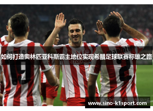 如何打造奥林匹亚科斯霸主地位实现希腊足球联赛称雄之路