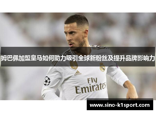 姆巴佩加盟皇马如何助力吸引全球新粉丝及提升品牌影响力 姆巴佩加盟皇马如何助力吸引全球新粉丝及提升品牌影响力
