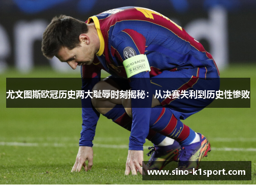 尤文图斯欧冠历史两大耻辱时刻揭秘：从决赛失利到历史性惨败