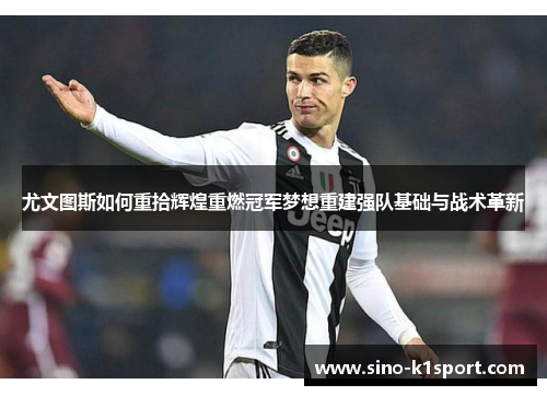 尤文图斯如何重拾辉煌重燃冠军梦想重建强队基础与战术革新 尤文图斯如何重拾辉煌重燃冠军梦想重建强队基础与战术革新