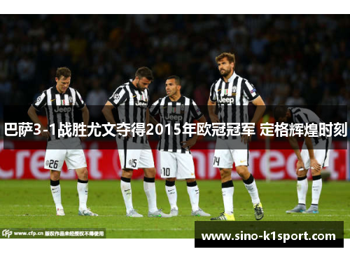 巴萨3-1战胜尤文夺得2015年欧冠冠军 定格辉煌时刻 巴萨3-1战胜尤文夺得2015年欧冠冠军 定格辉煌时刻