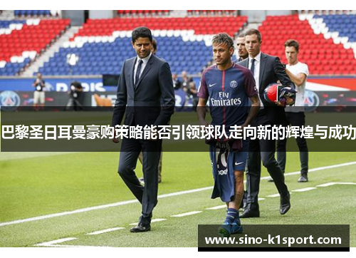 巴黎圣日耳曼豪购策略能否引领球队走向新的辉煌与成功 巴黎圣日耳曼豪购策略能否引领球队走向新的辉煌与成功