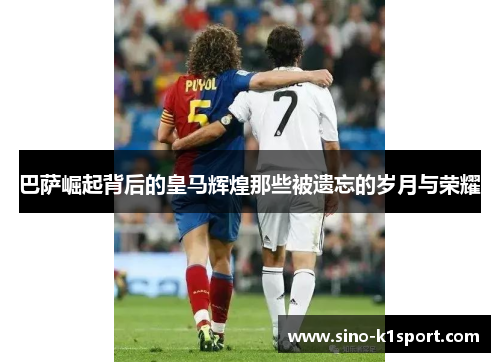 巴萨崛起背后的皇马辉煌那些被遗忘的岁月与荣耀