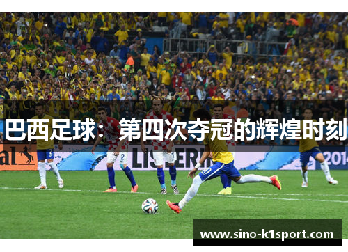巴西足球:第四次夺冠的辉煌时刻 巴西足球:第四次夺冠的辉煌时刻