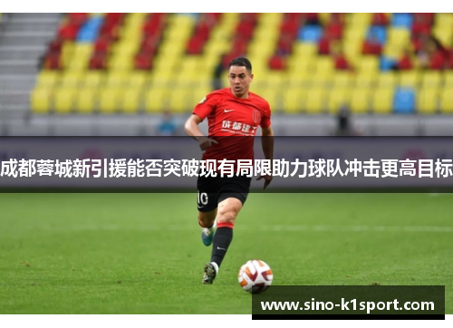 成都蓉城新引援能否突破现有局限助力球队冲击更高目标 成都蓉城新引援能否突破现有局限助力球队冲击更高目标